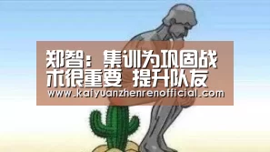 郑智:集训为巩固战术很重要 提升队友彼此默契【开元体育】(图2) 开元真人