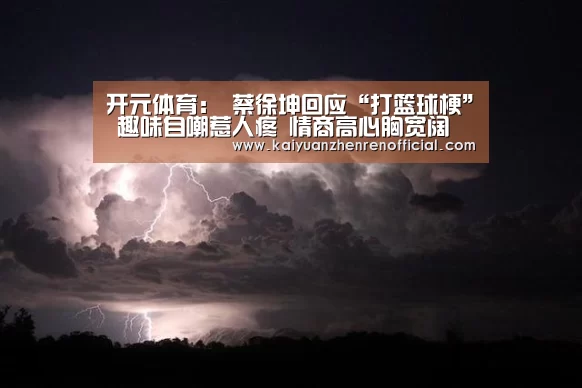 开元体育:
蔡徐坤回应“打篮球梗” 趣味自嘲惹人疼 情商高心胸宽阔(图1) 开元赛事
