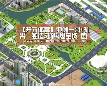 【开元体育】亚洲一哥!孙兴慜独造5球燃爆全场 国足该怎么防(图2) 开元真人
